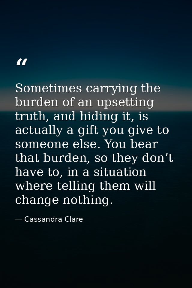 Sometimes carrying the burden of an upsetting truth, and hiding it, is actually a gift you give to someone else. You bea — Cassandra Clare