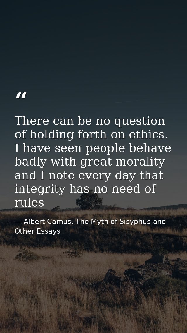 There can be no question of holding forth on ethics. I have seen people behave badly with great morality and I note ever — Albert Camus, The Myth of Sisyphus and Other Essays