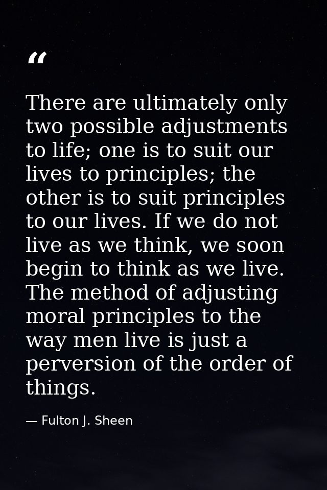 There are ultimately only two possible adjustments to life; one is to suit our lives to principles; the other is to suit — Fulton J. Sheen