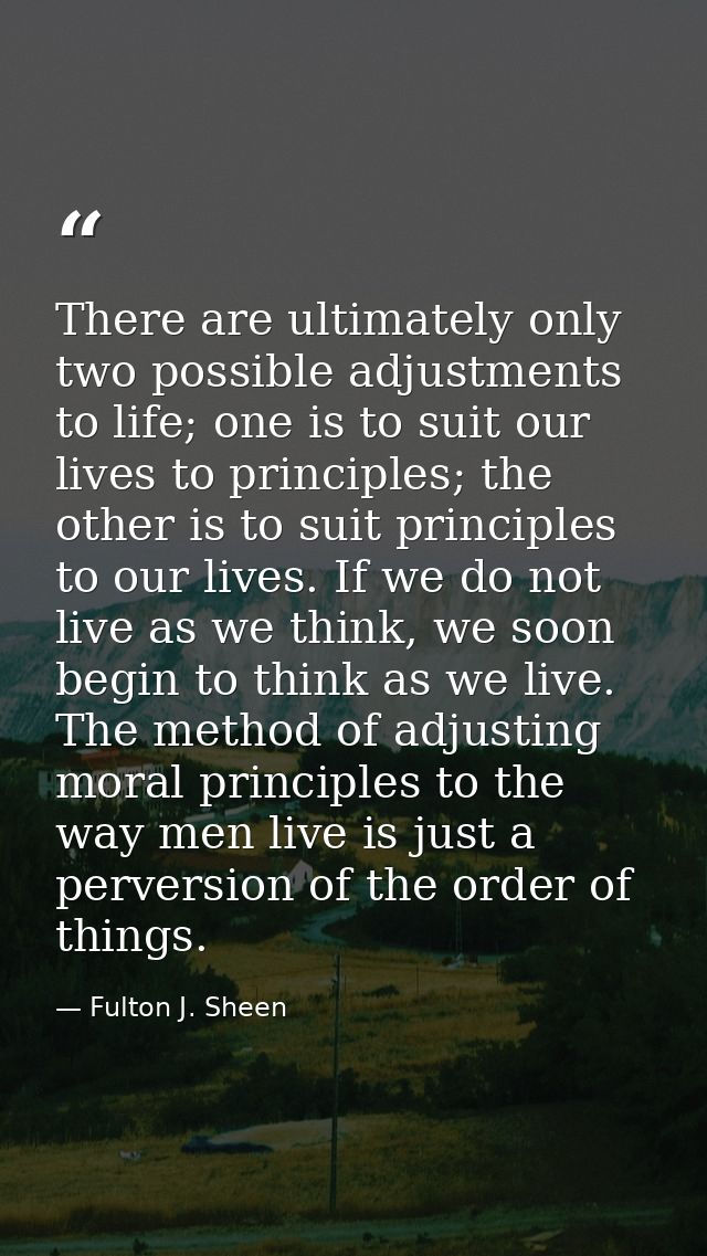 There are ultimately only two possible adjustments to life; one is to suit our lives to principles; the other is to suit — Fulton J. Sheen