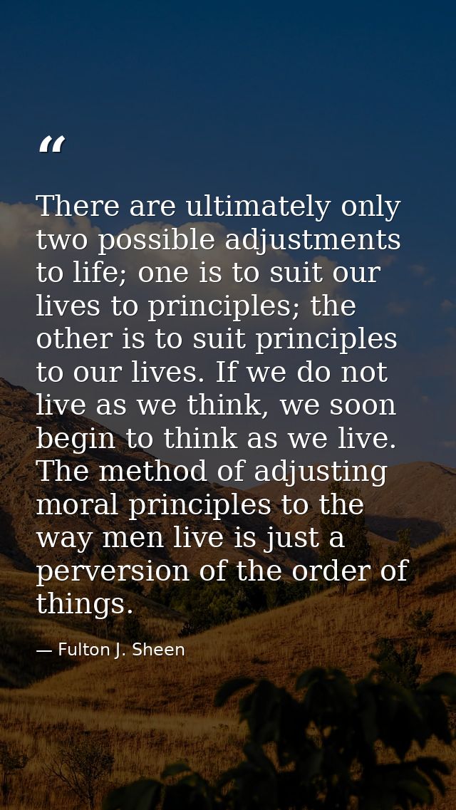 There are ultimately only two possible adjustments to life; one is to suit our lives to principles; the other is to suit — Fulton J. Sheen