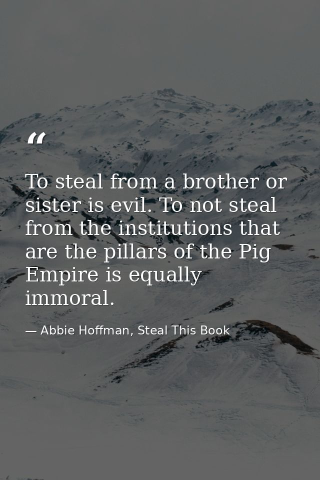To steal from a brother or sister is evil. To not steal from the institutions that are the pillars of the Pig Empire is  — Abbie Hoffman, Steal This Book