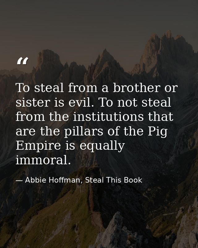 To steal from a brother or sister is evil. To not steal from the institutions that are the pillars of the Pig Empire is  — Abbie Hoffman, Steal This Book