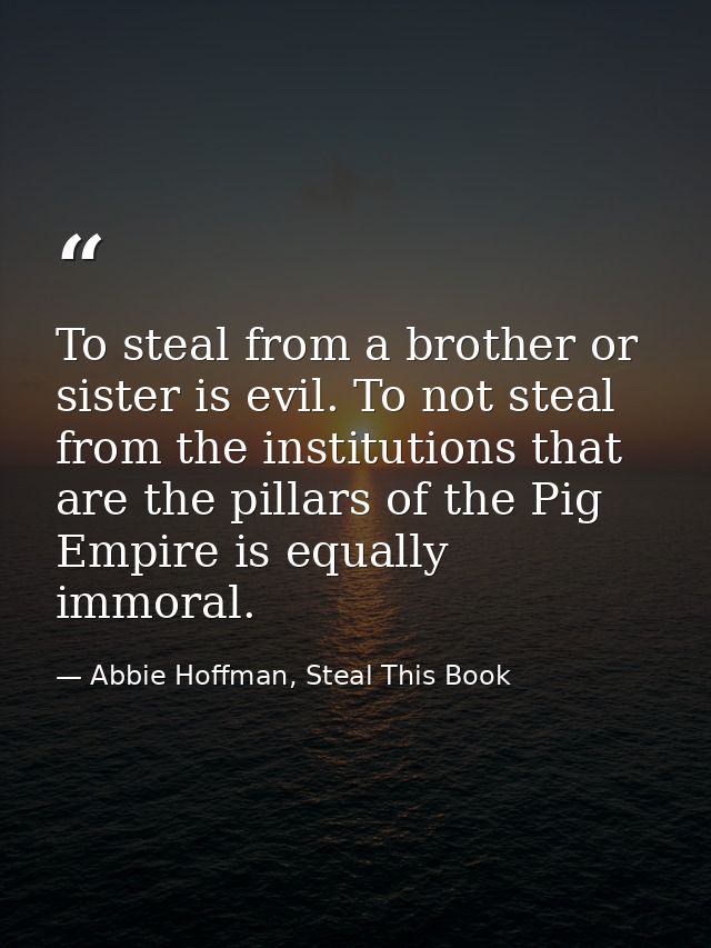 To steal from a brother or sister is evil. To not steal from the institutions that are the pillars of the Pig Empire is  — Abbie Hoffman, Steal This Book