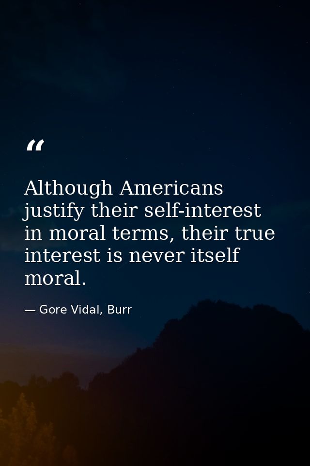 Although Americans justify their self-interest in moral terms, their true interest is never itself moral. — Gore Vidal, Burr