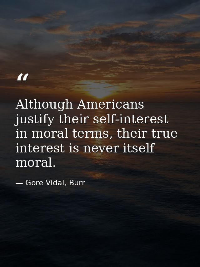 Although Americans justify their self-interest in moral terms, their true interest is never itself moral. — Gore Vidal, Burr