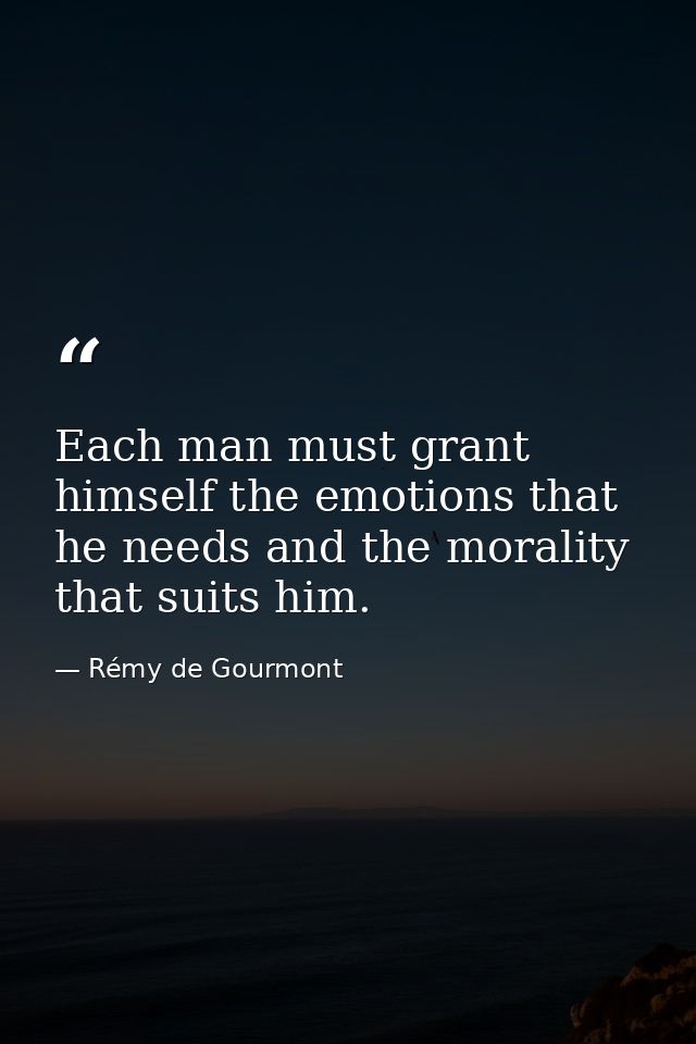Each man must grant himself the emotions that he needs and the morality that suits him. — Rémy de Gourmont