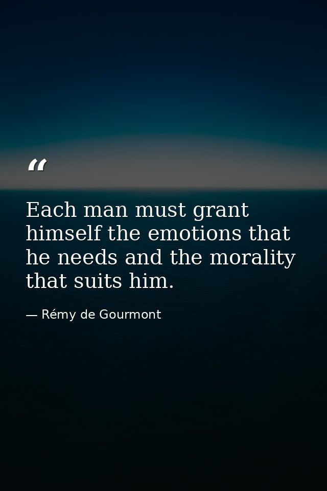 Each man must grant himself the emotions that he needs and the morality that suits him. — Rémy de Gourmont