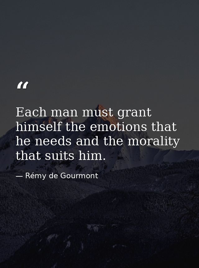 Each man must grant himself the emotions that he needs and the morality that suits him. — Rémy de Gourmont