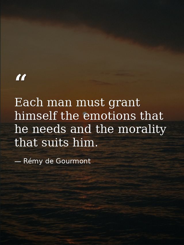 Each man must grant himself the emotions that he needs and the morality that suits him. — Rémy de Gourmont
