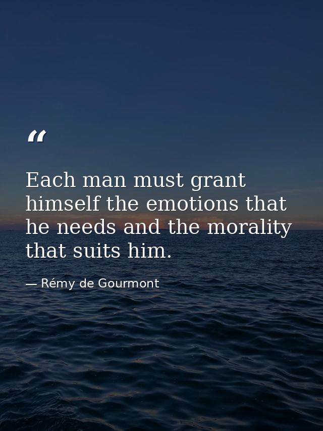 Each man must grant himself the emotions that he needs and the morality that suits him. — Rémy de Gourmont