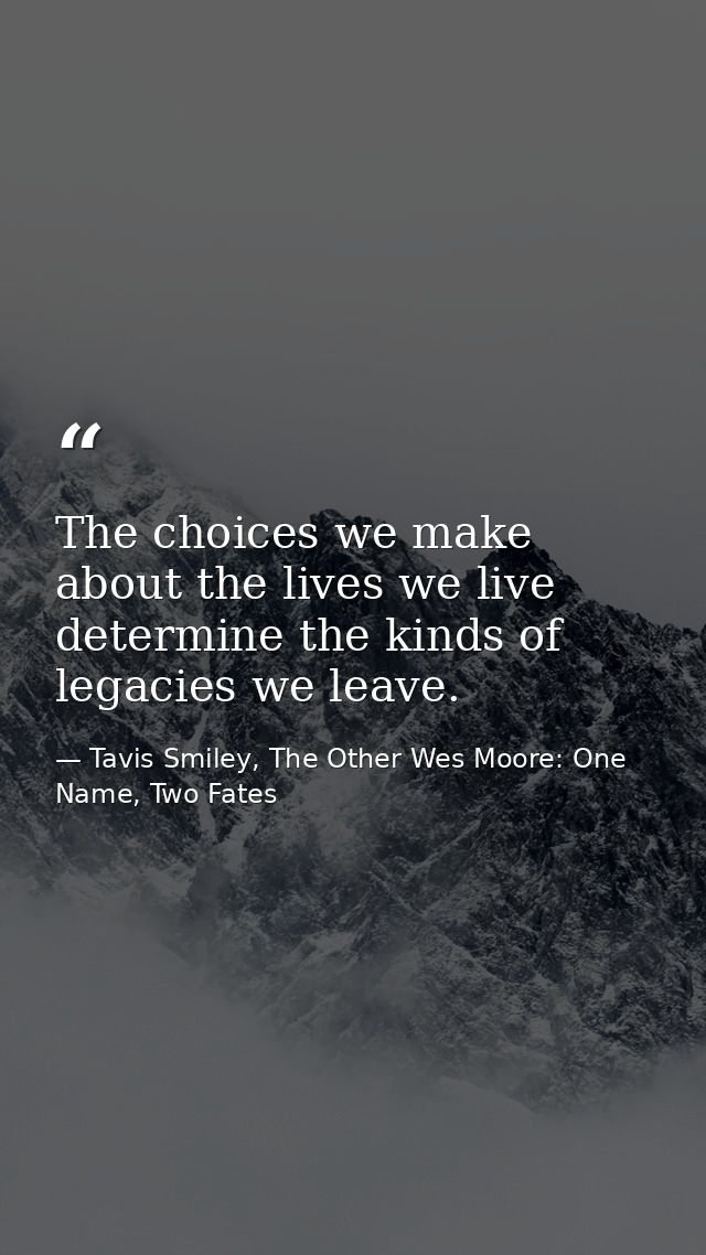 The choices we make about the lives we live determine the kinds of legacies we leave. — Tavis Smiley, The Other Wes Moore: One Name, Two Fates