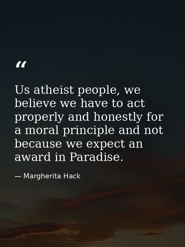 Us atheist people, we believe we have to act properly and honestly for a moral principle and not because we expect an aw — Margherita Hack