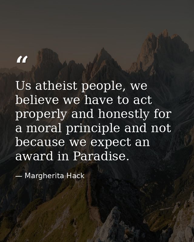 Us atheist people, we believe we have to act properly and honestly for a moral principle and not because we expect an aw — Margherita Hack