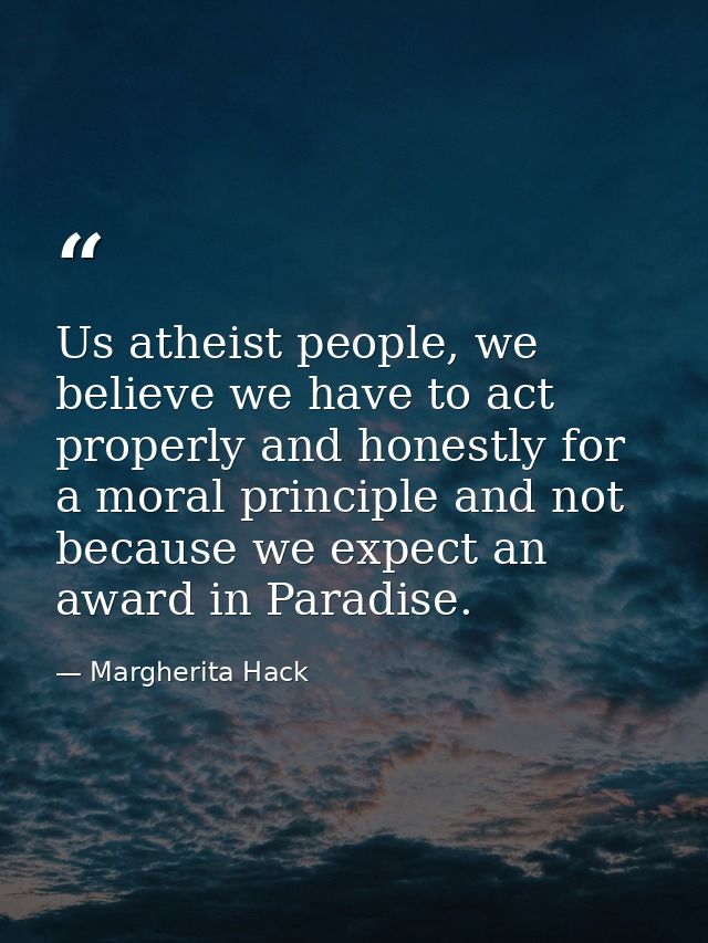 Us atheist people, we believe we have to act properly and honestly for a moral principle and not because we expect an aw — Margherita Hack