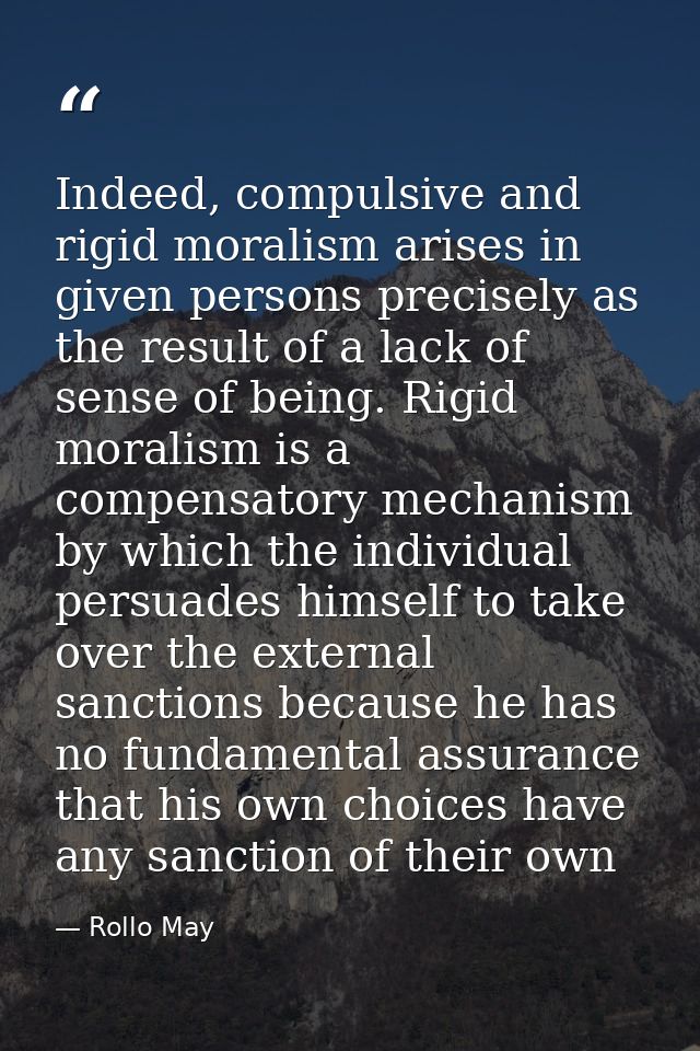 Indeed, compulsive and rigid moralism arises in given persons precisely as the result of a lack of sense of being. Rigid — Rollo May