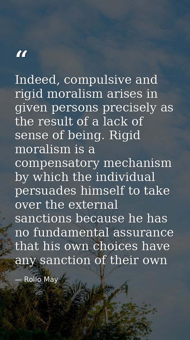 Indeed, compulsive and rigid moralism arises in given persons precisely as the result of a lack of sense of being. Rigid — Rollo May