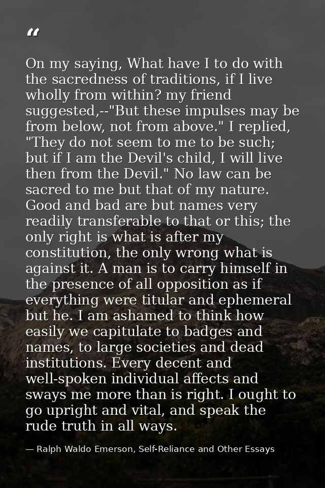 On my saying, What have I to do with the sacredness of traditions, if I live wholly from within? my friend suggested,--" — Ralph Waldo Emerson, Self-Reliance and Other Essays