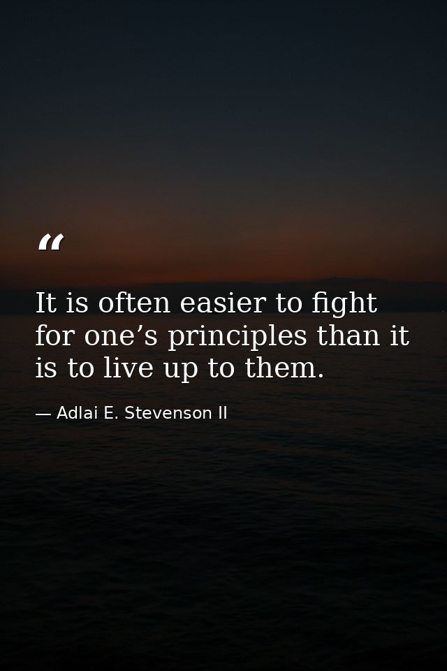 It is often easier to fight for one’s principles than it is to live up to them. — Adlai E. Stevenson II