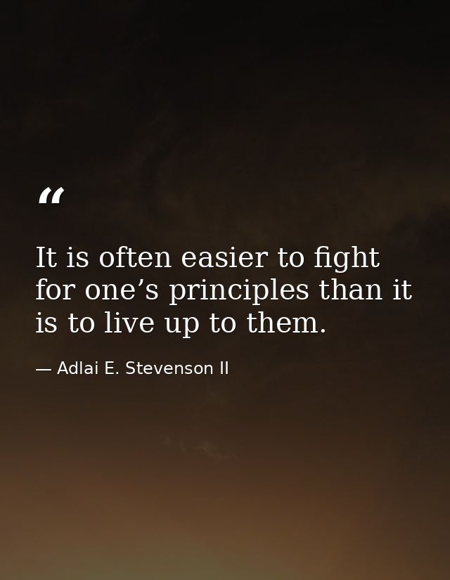 It is often easier to fight for one’s principles than it is to live up to them. — Adlai E. Stevenson II
