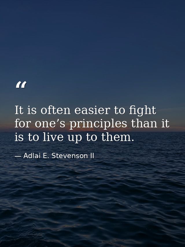 It is often easier to fight for one’s principles than it is to live up to them. — Adlai E. Stevenson II