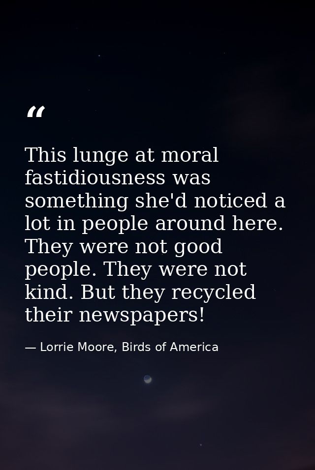 This lunge at moral fastidiousness was something she'd noticed a lot in people around here. They were not good people. T — Lorrie Moore, Birds of America