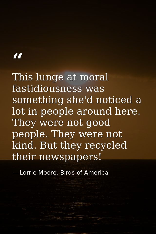 This lunge at moral fastidiousness was something she'd noticed a lot in people around here. They were not good people. T — Lorrie Moore, Birds of America