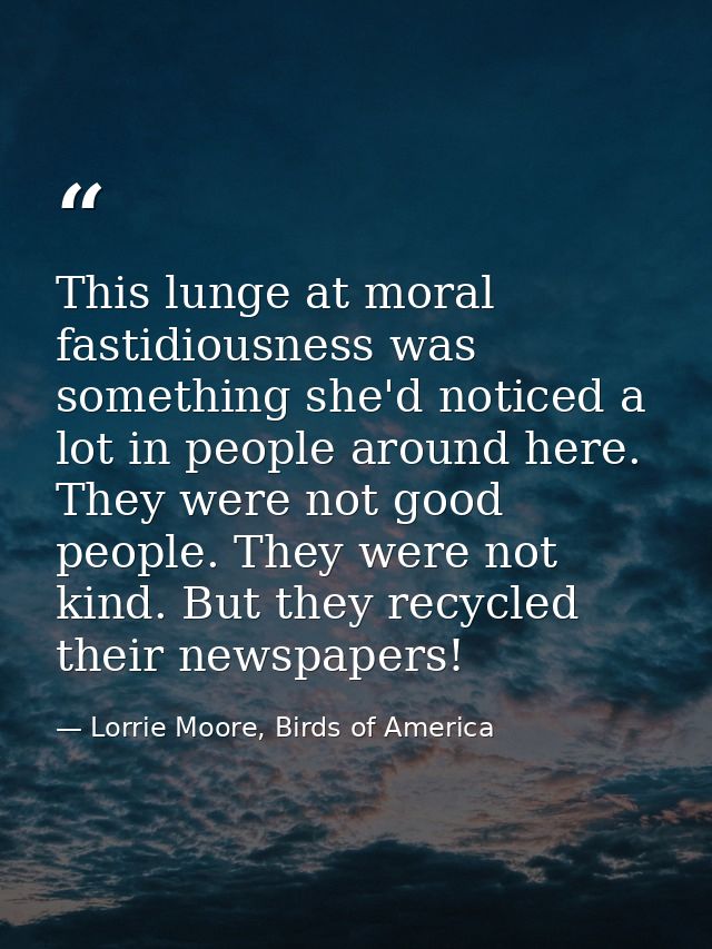 This lunge at moral fastidiousness was something she'd noticed a lot in people around here. They were not good people. T — Lorrie Moore, Birds of America