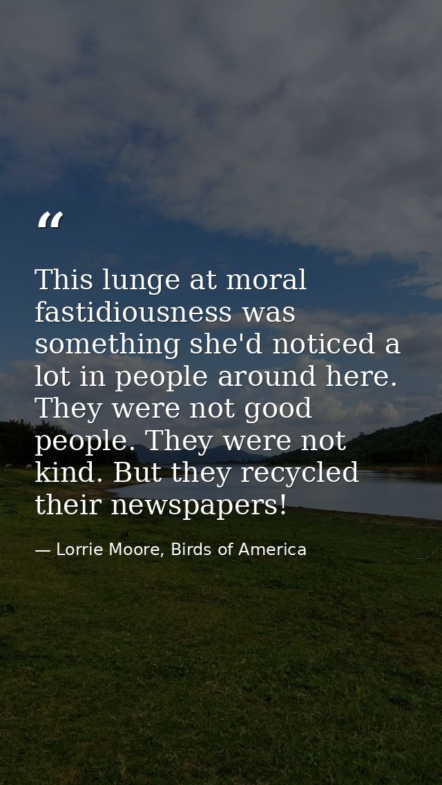 This lunge at moral fastidiousness was something she'd noticed a lot in people around here. They were not good people. T — Lorrie Moore, Birds of America