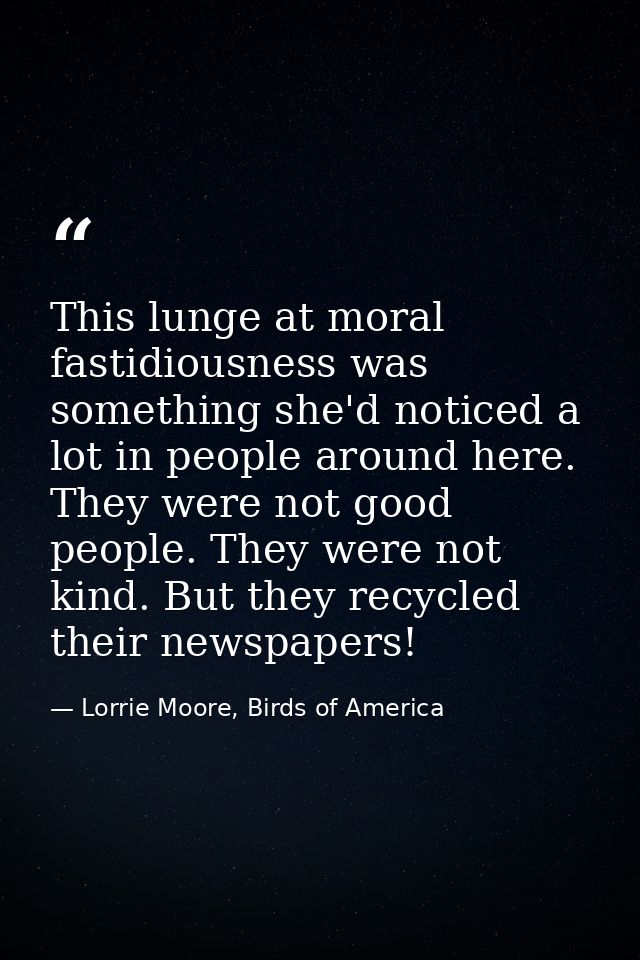 This lunge at moral fastidiousness was something she'd noticed a lot in people around here. They were not good people. T — Lorrie Moore, Birds of America