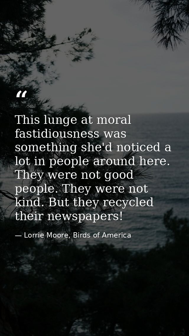 This lunge at moral fastidiousness was something she'd noticed a lot in people around here. They were not good people. T — Lorrie Moore, Birds of America