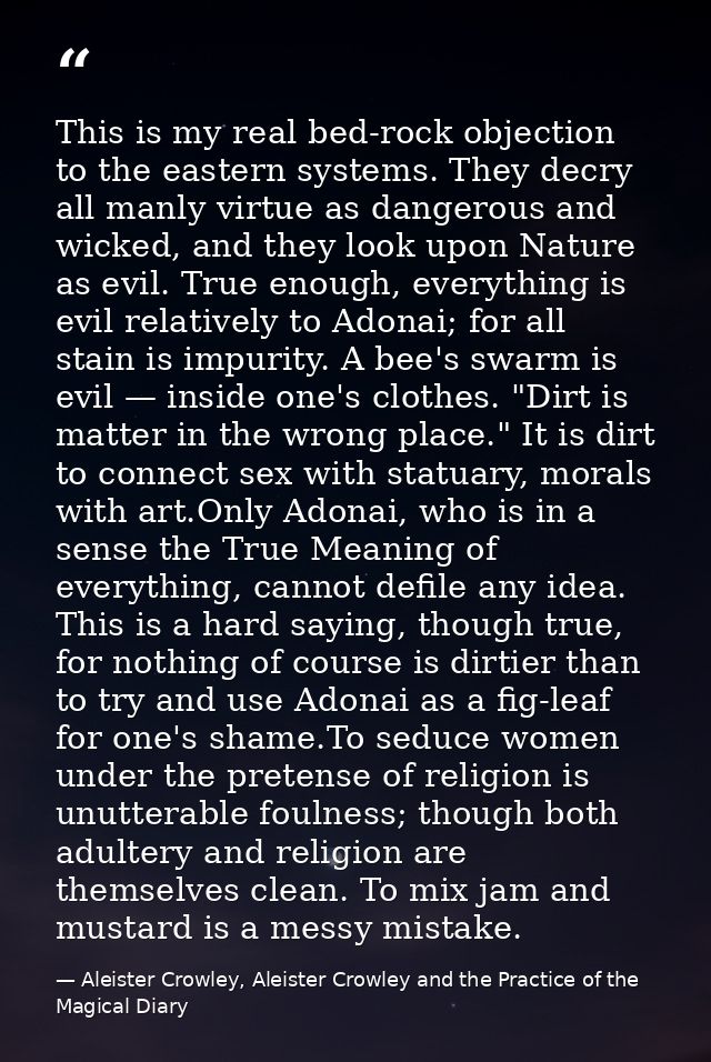 This is my real bed-rock objection to the eastern systems. They decry all manly virtue as dangerous and wicked, and they — Aleister Crowley, Aleister Crowley and the Practice of the Magical Diary