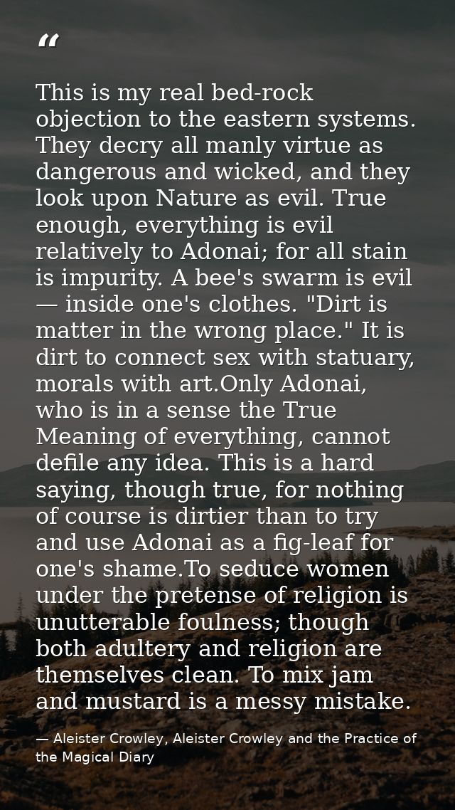 This is my real bed-rock objection to the eastern systems. They decry all manly virtue as dangerous and wicked, and they — Aleister Crowley, Aleister Crowley and the Practice of the Magical Diary