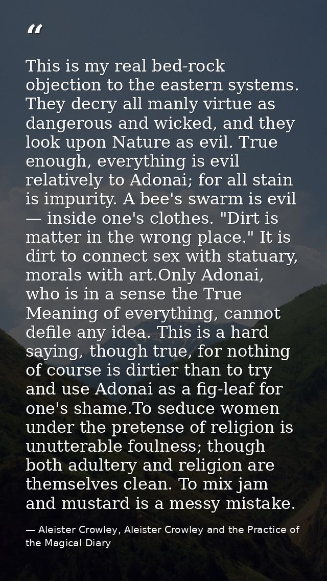 This is my real bed-rock objection to the eastern systems. They decry all manly virtue as dangerous and wicked, and they — Aleister Crowley, Aleister Crowley and the Practice of the Magical Diary