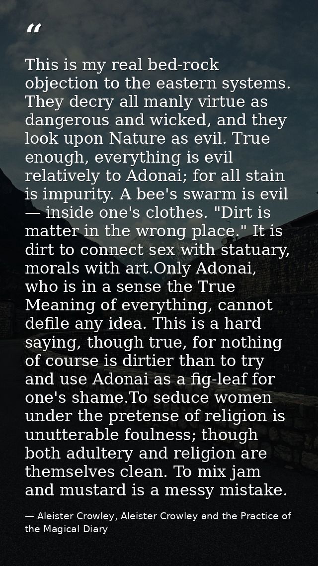 This is my real bed-rock objection to the eastern systems. They decry all manly virtue as dangerous and wicked, and they — Aleister Crowley, Aleister Crowley and the Practice of the Magical Diary