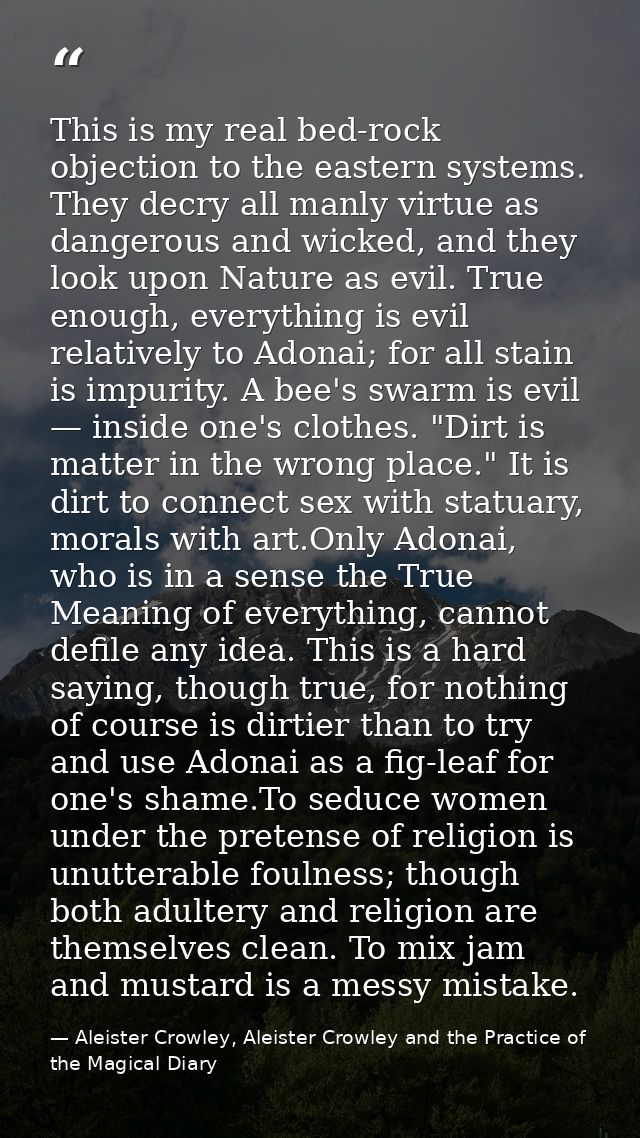 This is my real bed-rock objection to the eastern systems. They decry all manly virtue as dangerous and wicked, and they — Aleister Crowley, Aleister Crowley and the Practice of the Magical Diary