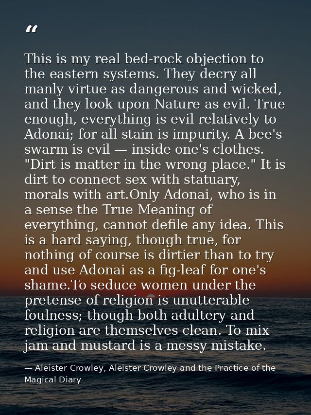 This is my real bed-rock objection to the eastern systems. They decry all manly virtue as dangerous and wicked, and they — Aleister Crowley, Aleister Crowley and the Practice of the Magical Diary