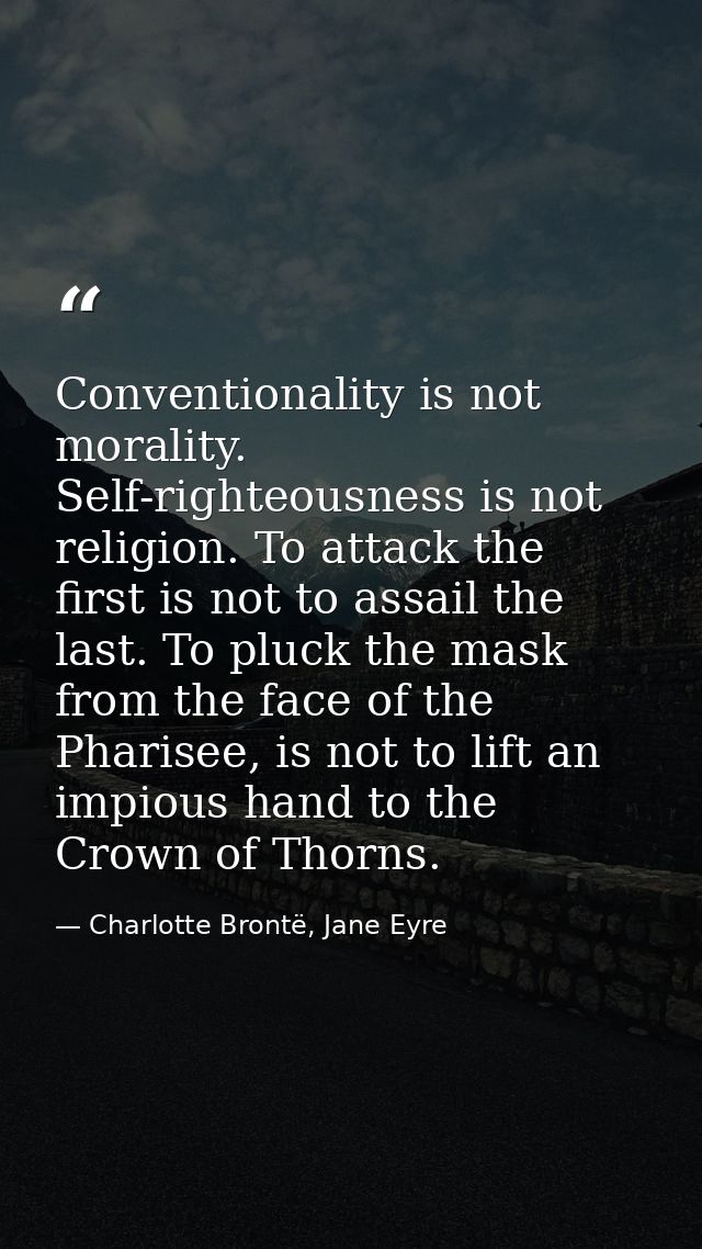 Conventionality is not morality. Self-righteousness is not religion. To attack the first is not to assail the last. To p — Charlotte Brontë, Jane Eyre