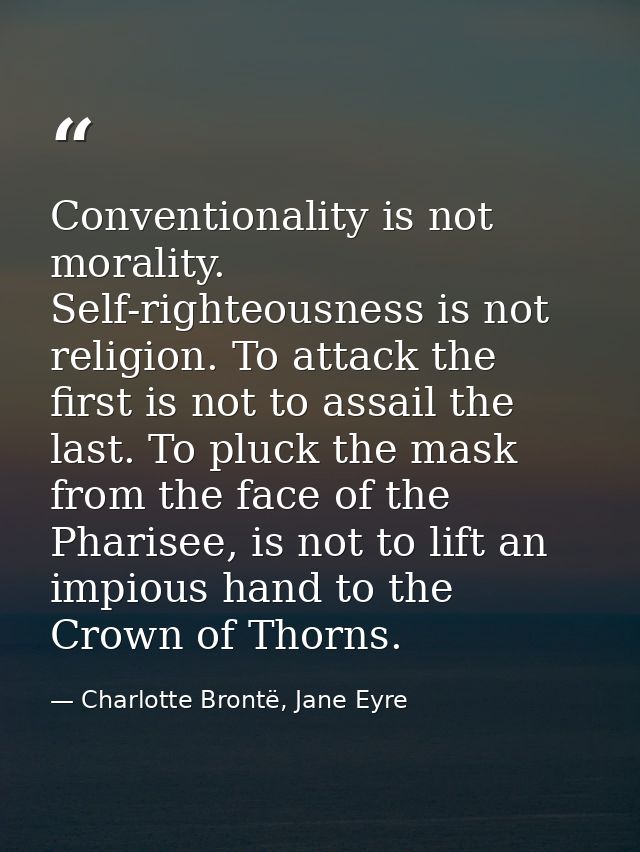 Conventionality is not morality. Self-righteousness is not religion. To attack the first is not to assail the last. To p — Charlotte Brontë, Jane Eyre