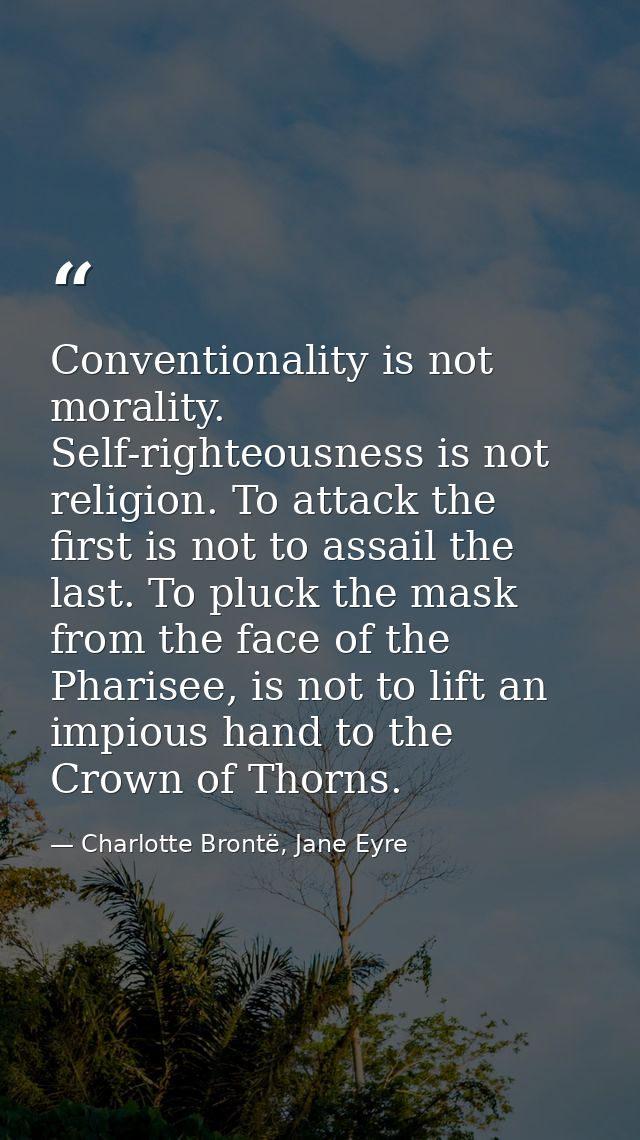 Conventionality is not morality. Self-righteousness is not religion. To attack the first is not to assail the last. To p — Charlotte Brontë, Jane Eyre