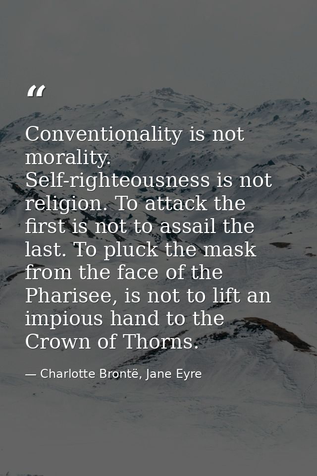 Conventionality is not morality. Self-righteousness is not religion. To attack the first is not to assail the last. To p — Charlotte Brontë, Jane Eyre