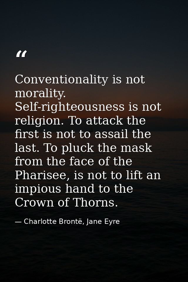 Conventionality is not morality. Self-righteousness is not religion. To attack the first is not to assail the last. To p — Charlotte Brontë, Jane Eyre