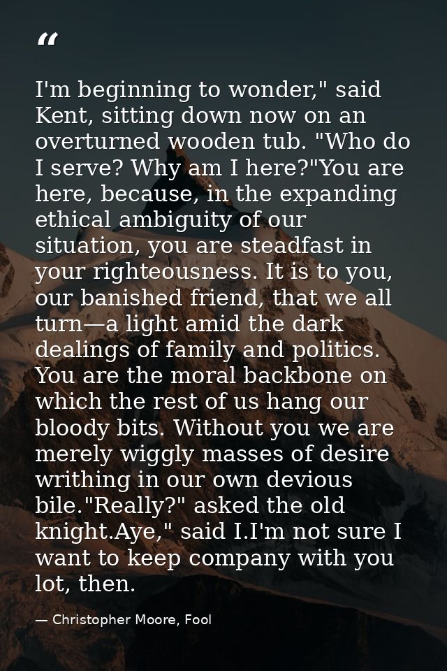 I'm beginning to wonder," said Kent, sitting down now on an overturned wooden tub. "Who do I serve? Why am I here?"You a — Christopher Moore, Fool