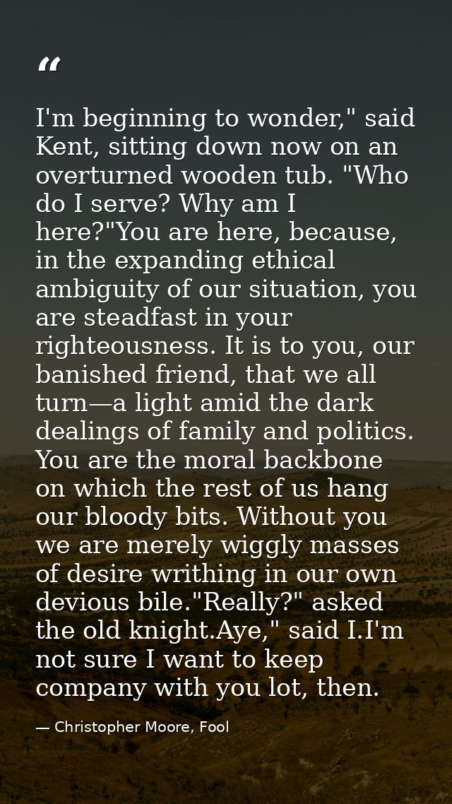 I'm beginning to wonder," said Kent, sitting down now on an overturned wooden tub. "Who do I serve? Why am I here?"You a — Christopher Moore, Fool