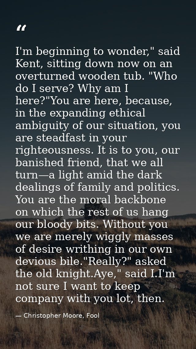 I'm beginning to wonder," said Kent, sitting down now on an overturned wooden tub. "Who do I serve? Why am I here?"You a — Christopher Moore, Fool