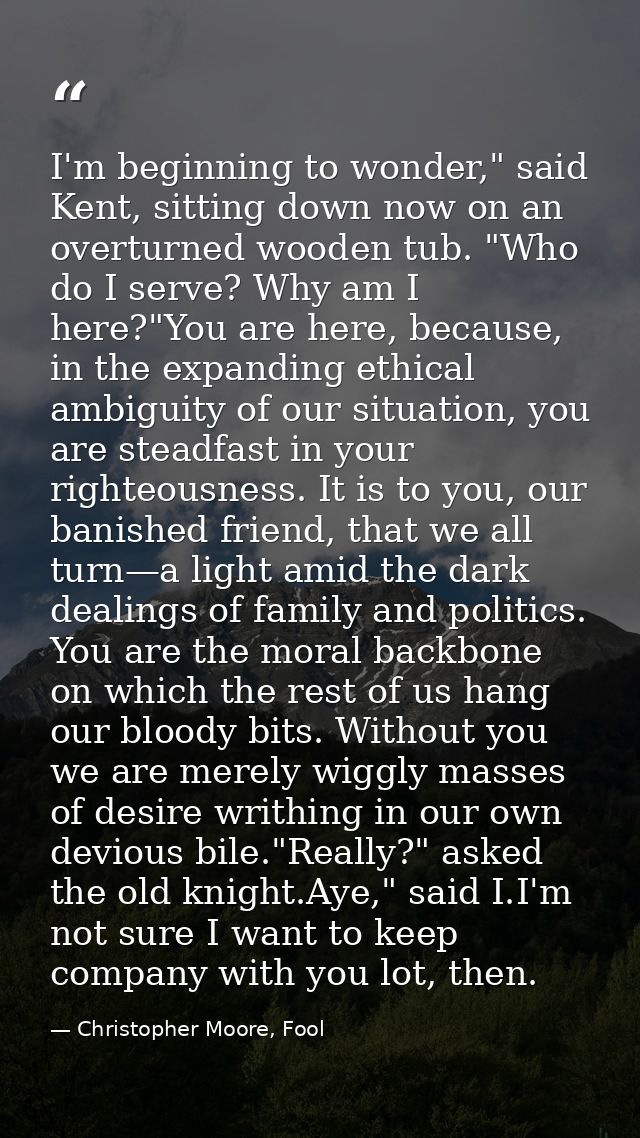 I'm beginning to wonder," said Kent, sitting down now on an overturned wooden tub. "Who do I serve? Why am I here?"You a — Christopher Moore, Fool