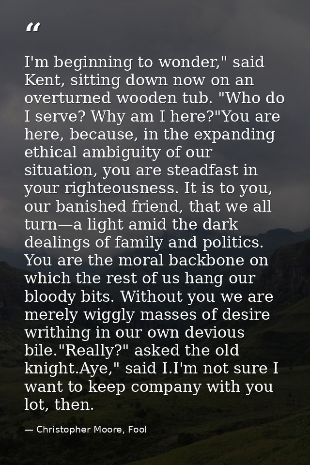 I'm beginning to wonder," said Kent, sitting down now on an overturned wooden tub. "Who do I serve? Why am I here?"You a — Christopher Moore, Fool