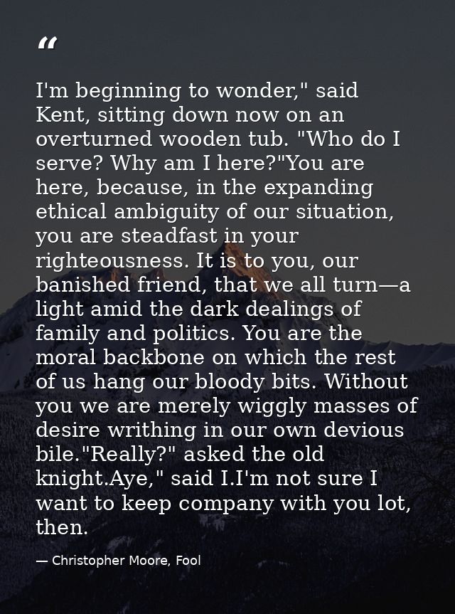 I'm beginning to wonder," said Kent, sitting down now on an overturned wooden tub. "Who do I serve? Why am I here?"You a — Christopher Moore, Fool