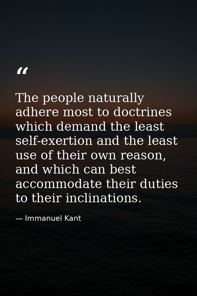 The people naturally adhere most to doctrines which demand the least self-exertion and the least use of their own reason — Immanuel Kant