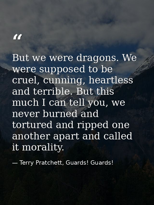 But we were dragons. We were supposed to be cruel, cunning, heartless and terrible. But this much I can tell you, we nev — Terry Pratchett, Guards! Guards!
